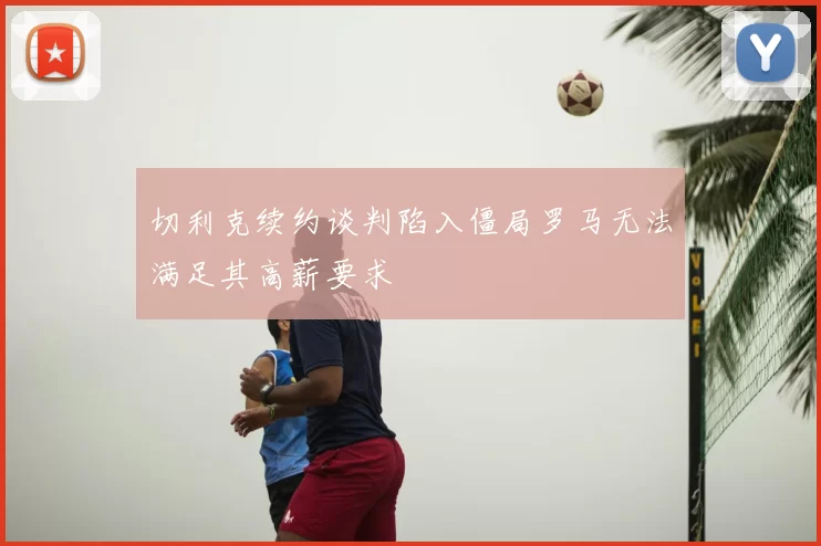 切利克续约谈判陷入僵局罗马无法满足其高薪要求