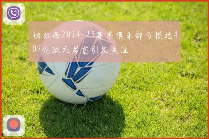 切尔西2024-25赛季俱乐部亏损达407亿欧元居首引发关注