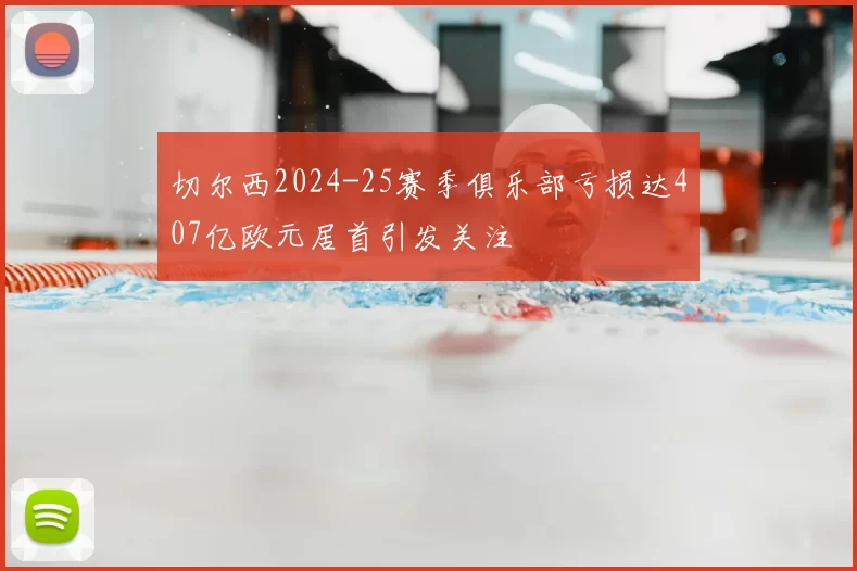 切尔西2024-25赛季俱乐部亏损达407亿欧元居首引发关注