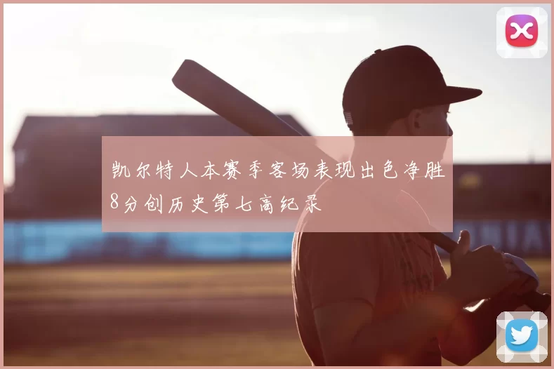 凯尔特人本赛季客场表现出色净胜8分创历史第七高纪录