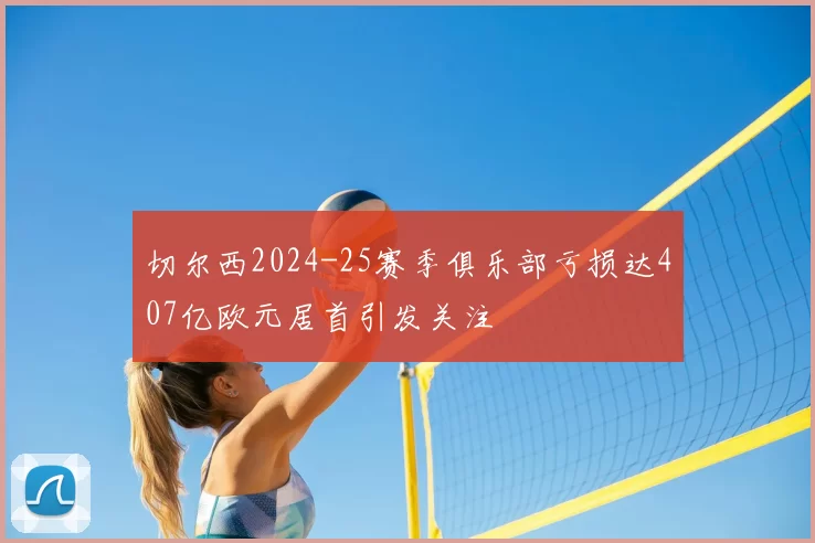 切尔西2024-25赛季俱乐部亏损达407亿欧元居首引发关注