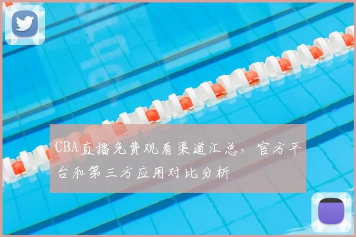 CBA直播免费观看渠道汇总，官方平台和第三方应用对比分析