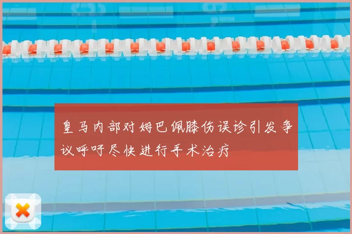 皇马内部对姆巴佩膝伤误诊引发争议呼吁尽快进行手术治疗
