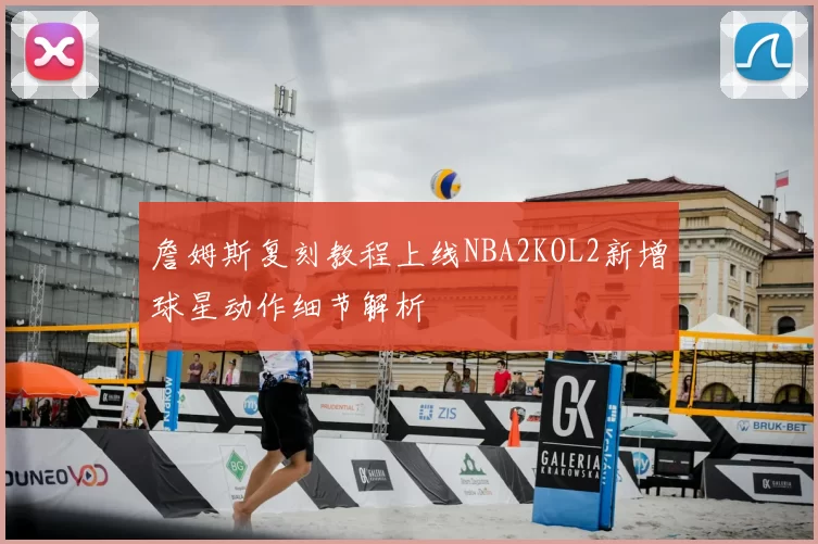 詹姆斯复刻教程上线NBA2KOL2新增球星动作细节解析