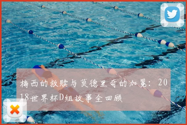 梅西的救赎与莫德里奇的加冕：2018世界杯D组故事全回顾