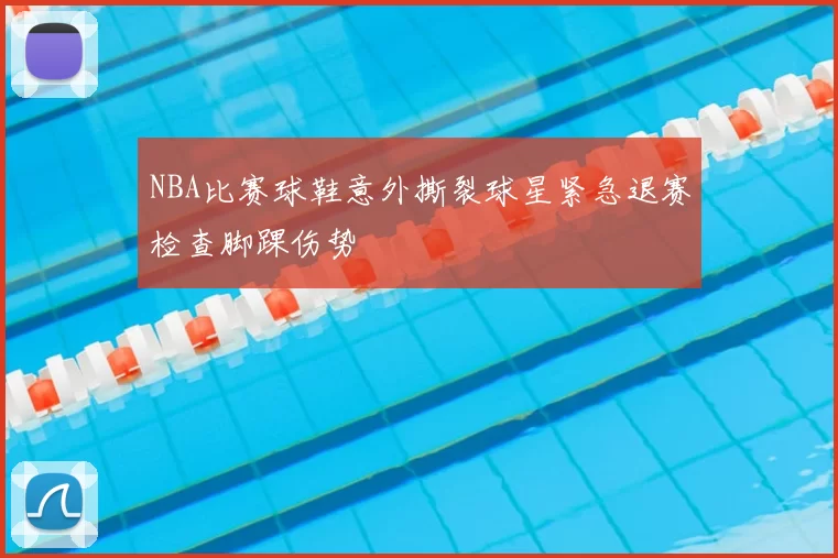 NBA比赛球鞋意外撕裂球星紧急退赛检查脚踝伤势