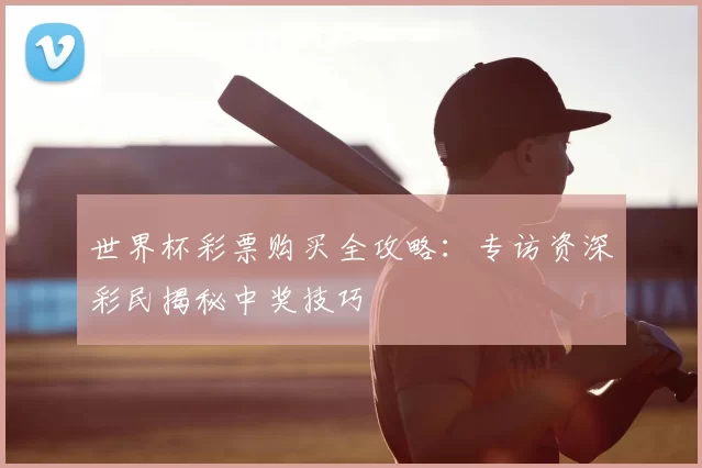 世界杯彩票购买全攻略:专访资深彩民揭秘中奖技巧