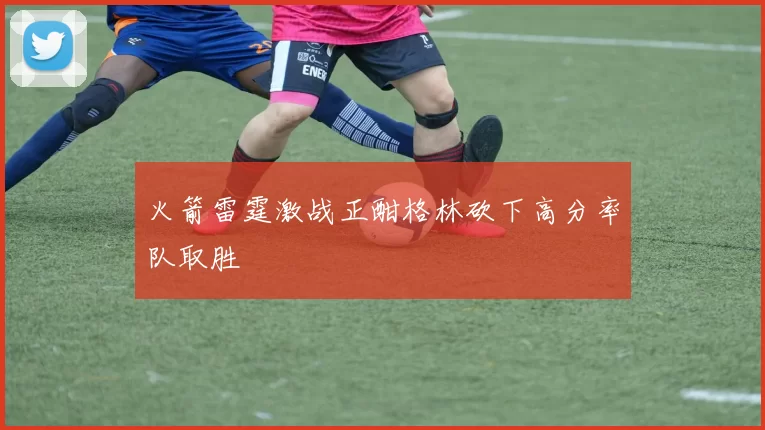 火箭雷霆激战正酣格林砍下高分率队取胜