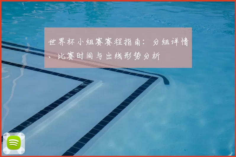 世界杯小组赛赛程指南：分组详情、比赛时间与出线形势分析