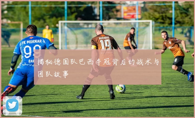 揭秘德国队巴西夺冠背后的战术与团队故事