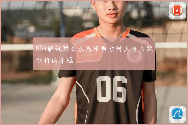 NBA解说预测总冠军凯尔特人将击败独行侠夺冠