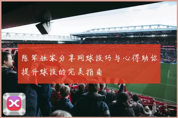 陈军独家分享网球技巧与心得助你提升球技的完美指南