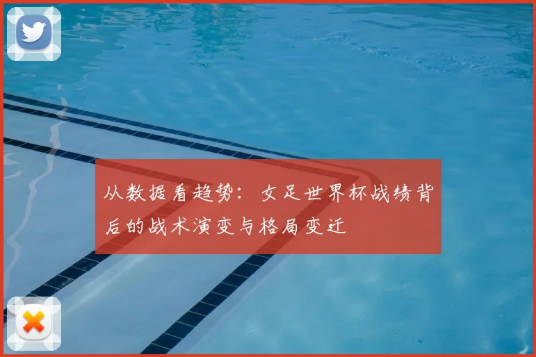 从数据看趋势:女足世界杯战绩背后的战术演变与格局变迁