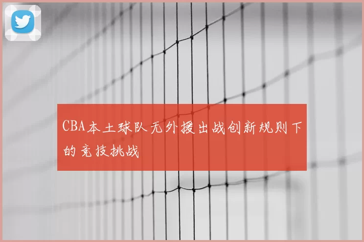 CBA本土球队无外援出战创新规则下的竞技挑战