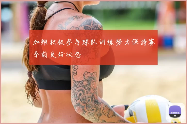 加维积极参与球队训练努力保持赛季前良好状态
