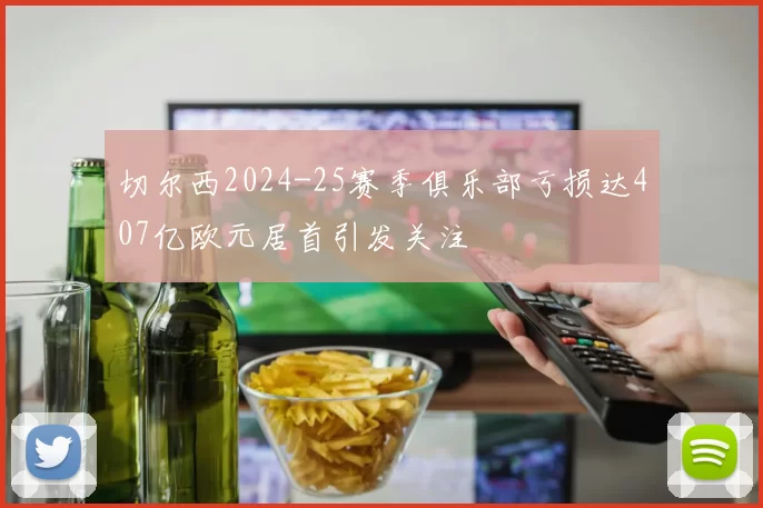 切尔西2024-25赛季俱乐部亏损达407亿欧元居首引发关注