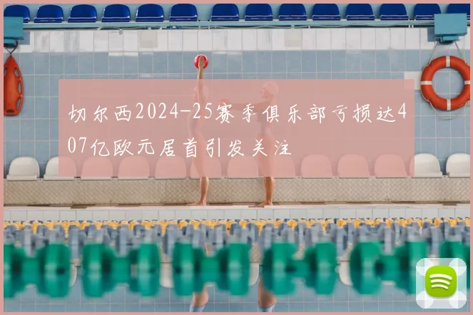 切尔西2024-25赛季俱乐部亏损达407亿欧元居首引发关注