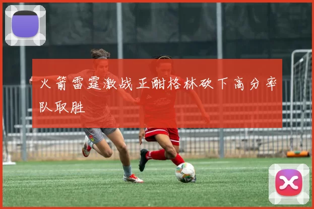 火箭雷霆激战正酣格林砍下高分率队取胜