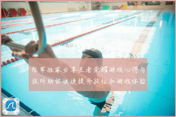 陈军独家分享王者荣耀游戏心得与技巧助你快速提升段位和游戏体验
