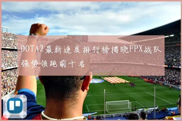 DOTA2最新速度排行榜揭晓FPX战队强势领跑前十名