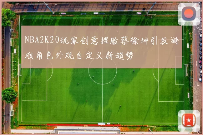 NBA2K20玩家创意捏脸蔡徐坤引发游戏角色外观自定义新趋势