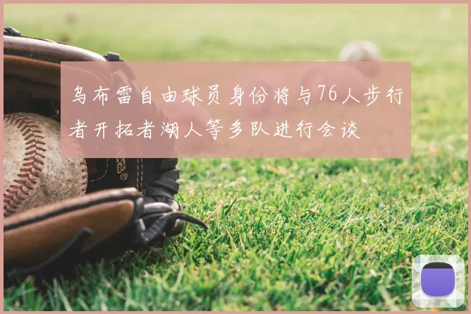 乌布雷自由球员身份将与76人步行者开拓者湖人等多队进行会谈