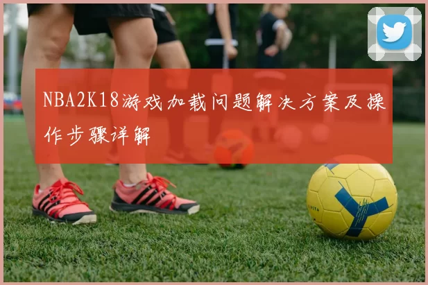 NBA2K18游戏加载问题解决方案及操作步骤详解