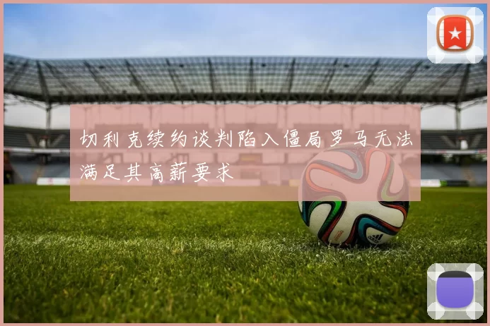 切利克续约谈判陷入僵局罗马无法满足其高薪要求