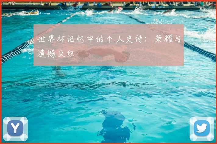 世界杯记忆中的个人史诗：荣耀与遗憾交织