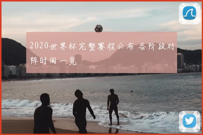 2020世界杯完整赛程公布 各阶段对阵时间一览