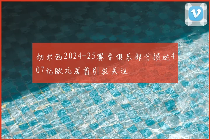 切尔西2024-25赛季俱乐部亏损达407亿欧元居首引发关注