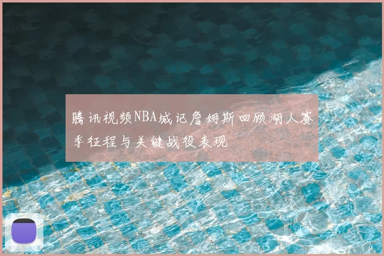腾讯视频NBA城记詹姆斯回顾湖人赛季征程与关键战役表现