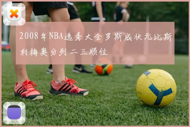 2008年NBA选秀大会罗斯成状元比斯利梅奥分列二三顺位
