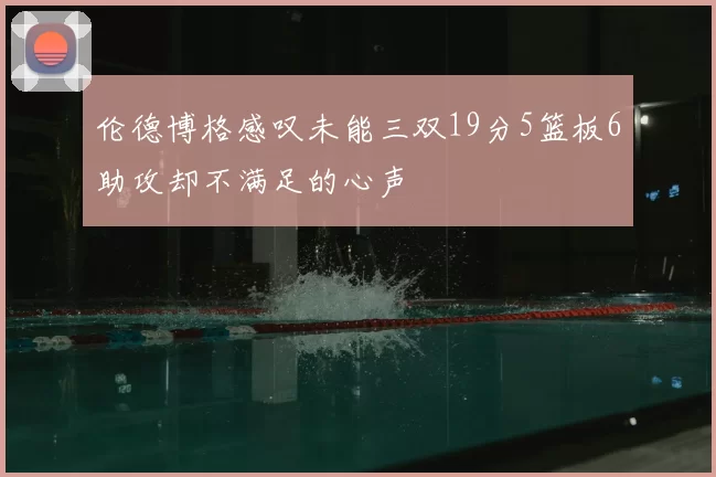 伦德博格感叹未能三双19分5篮板6助攻却不满足的心声