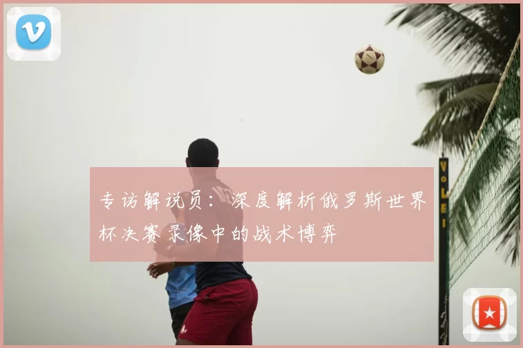 专访解说员：深度解析俄罗斯世界杯决赛录像中的战术博弈