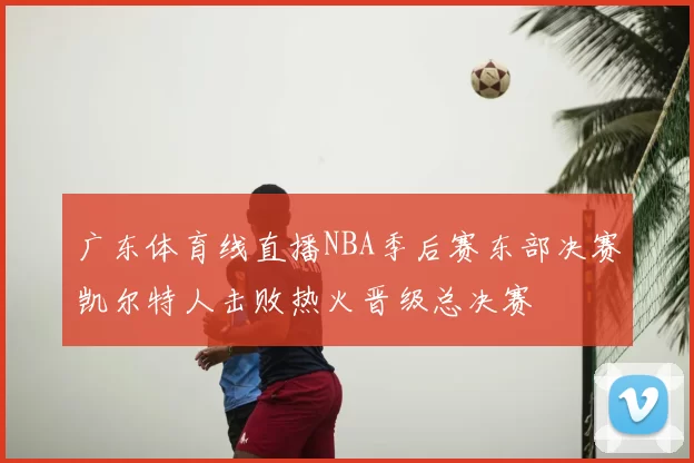 广东体育线直播NBA季后赛东部决赛凯尔特人击败热火晋级总决赛