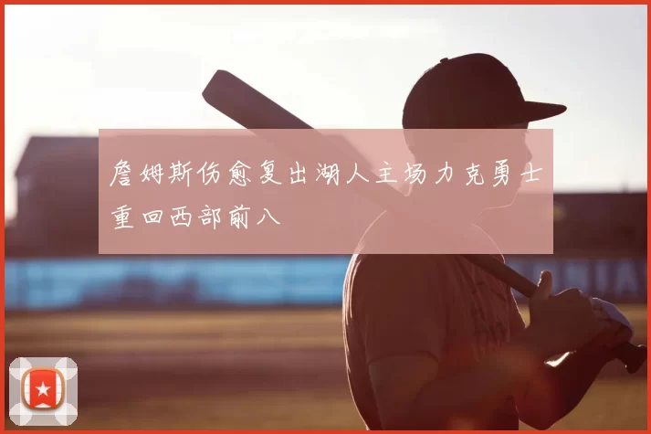 詹姆斯伤愈复出湖人主场力克勇士重回西部前八
