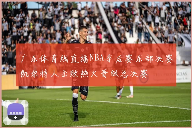 广东体育线直播NBA季后赛东部决赛凯尔特人击败热火晋级总决赛