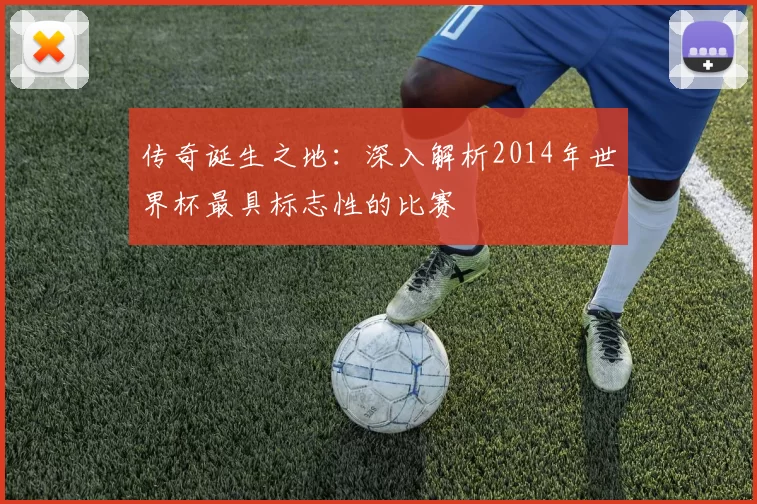 传奇诞生之地:深入解析2014年世界杯最具标志性的比赛