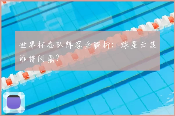 世界杯各队阵容全解析:球星云集谁将问鼎?
