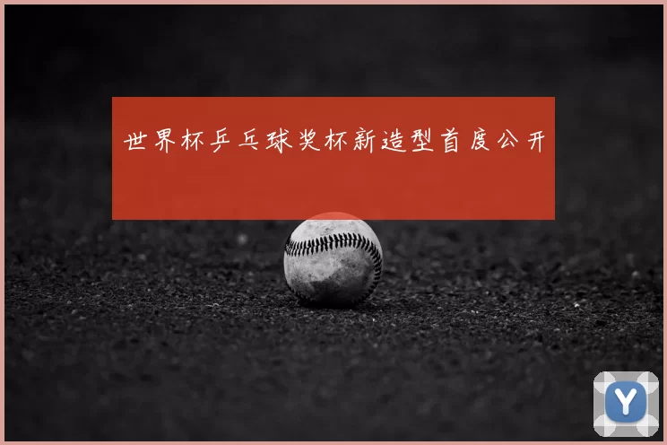 世界杯乒乓球奖杯新造型首度公开