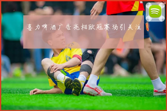 喜力啤酒广告亮相欧冠赛场引关注