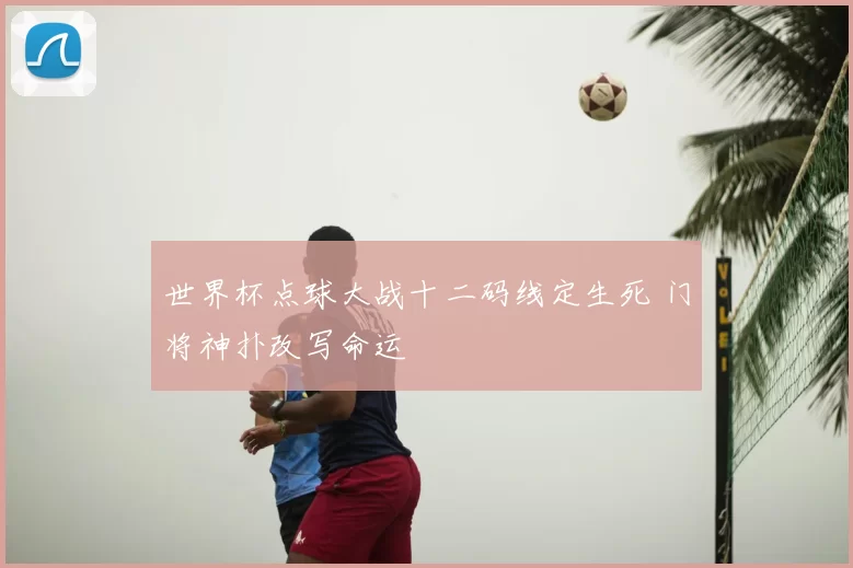 世界杯点球大战十二码线定生死 门将神扑改写命运