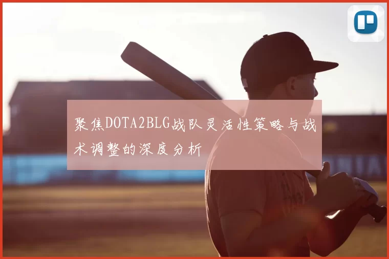 聚焦DOTA2BLG战队灵活性策略与战术调整的深度分析