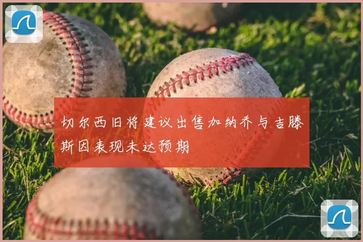 切尔西旧将建议出售加纳乔与吉滕斯因表现未达预期