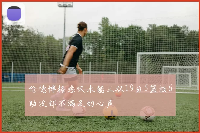 伦德博格感叹未能三双19分5篮板6助攻却不满足的心声