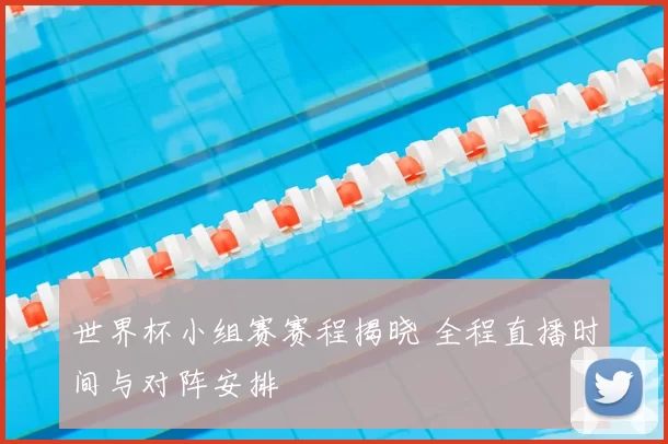 世界杯小组赛赛程揭晓 全程直播时间与对阵安排