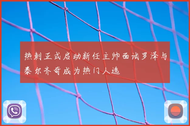 热刺正式启动新任主帅面试罗泽与泰尔齐奇成为热门人选