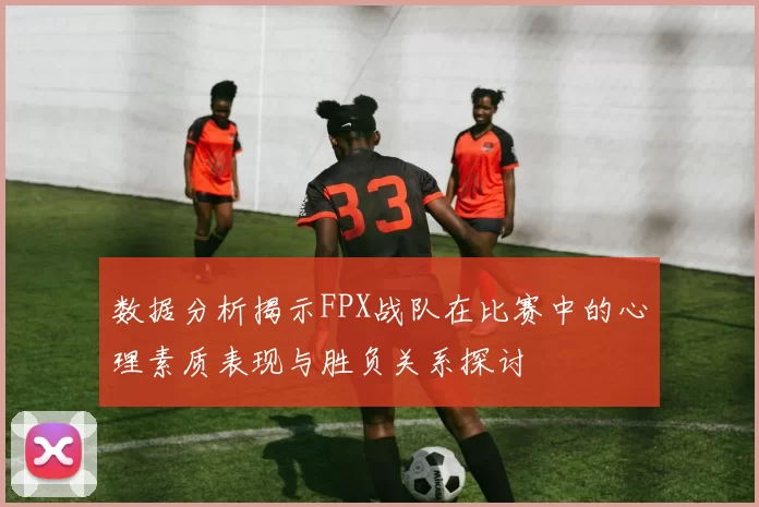 数据分析揭示FPX战队在比赛中的心理素质表现与胜负关系探讨