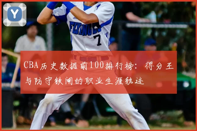 CBA历史数据前100排行榜:得分王与防守铁闸的职业生涯轨迹